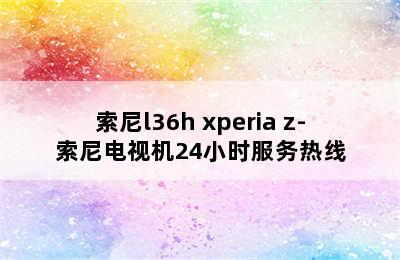 索尼l36h xperia z-索尼电视机24小时服务热线